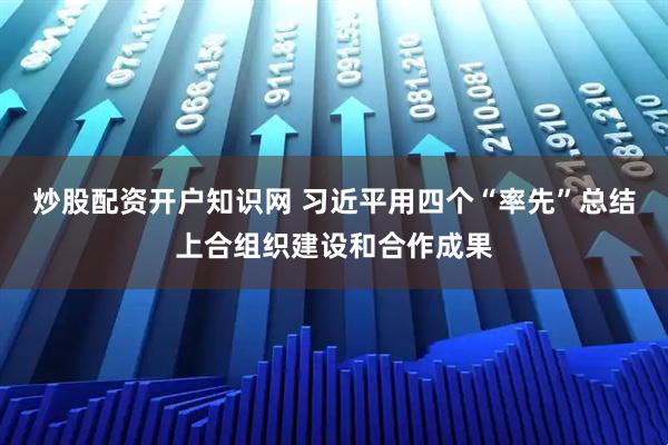 炒股配资开户知识网 习近平用四个“率先”总结上合组织建设和合作成果
