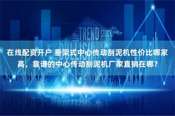 在线配资开户 垂架式中心传动刮泥机性价比哪家高，靠谱的中心传动刮泥机厂家直销在哪？