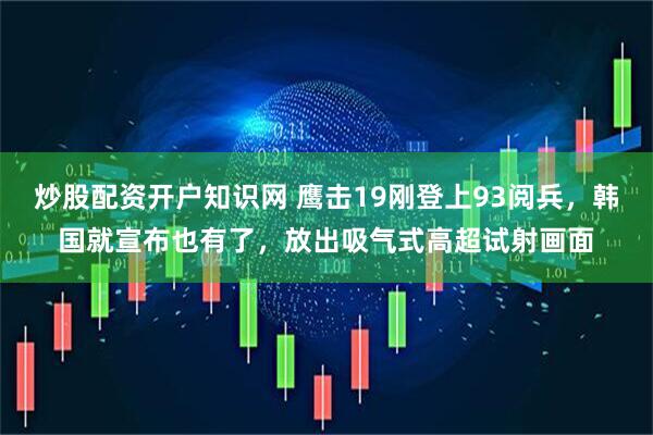 炒股配资开户知识网 鹰击19刚登上93阅兵，韩国就宣布也有了，放出吸气式高超试射画面