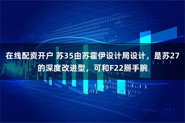 在线配资开户 苏35由苏霍伊设计局设计，是苏27的深度改进型，可和F22掰手腕