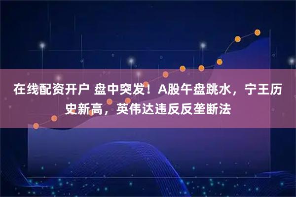 在线配资开户 盘中突发！A股午盘跳水，宁王历史新高，英伟达违反反垄断法