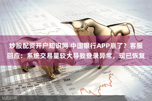 炒股配资开户知识网 中国银行APP崩了？客服回应：系统交易量较大导致登录异常，现已恢复