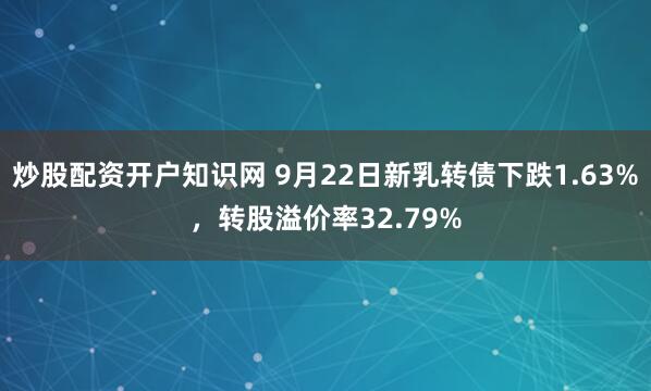 炒股配资开户知识网 9月22日新乳转债下跌1.63%，转股溢价率32.79%