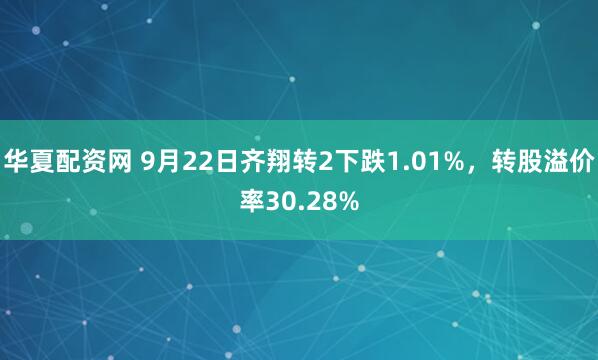 华夏配资网 9月22日齐翔转2下跌1.01%，转股溢价率30.28%