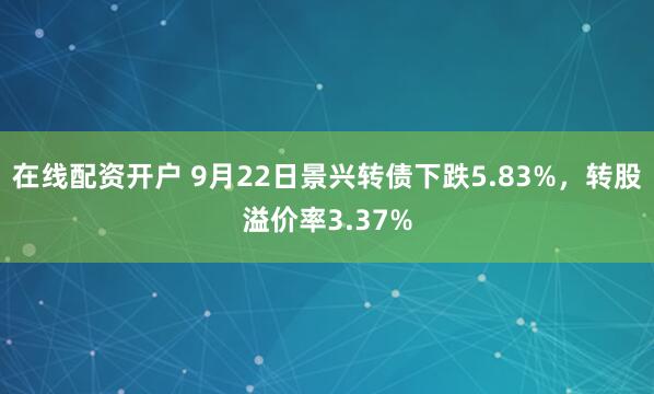 在线配资开户 9月22日景兴转债下跌5.83%，转股溢价率3.37%
