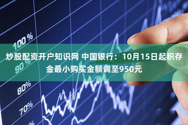 炒股配资开户知识网 中国银行：10月15日起积存金最小购买金额调至950元