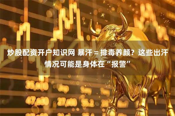 炒股配资开户知识网 暴汗＝排毒养颜？这些出汗情况可能是身体在“报警”