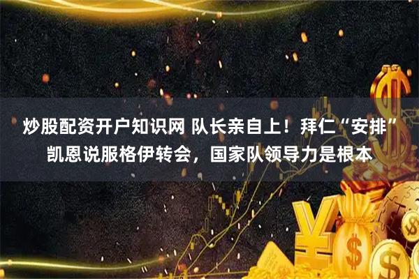炒股配资开户知识网 队长亲自上！拜仁“安排”凯恩说服格伊转会，国家队领导力是根本