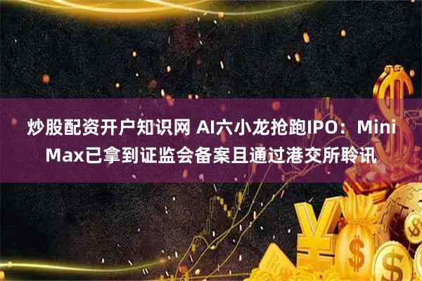 炒股配资开户知识网 AI六小龙抢跑IPO：MiniMax已拿到证监会备案且通过港交所聆讯