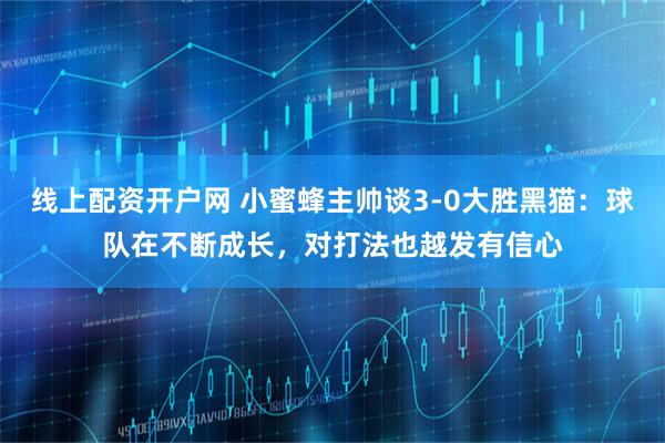 线上配资开户网 小蜜蜂主帅谈3-0大胜黑猫：球队在不断成长，对打法也越发有信心