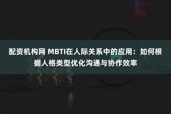 配资机构网 MBTI在人际关系中的应用：如何根据人格类型优化沟通与协作效率
