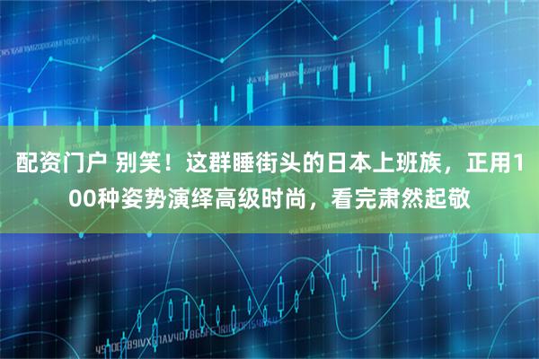 配资门户 别笑！这群睡街头的日本上班族，正用100种姿势演绎高级时尚，看完肃然起敬