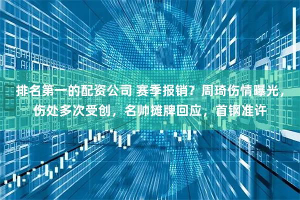 排名第一的配资公司 赛季报销？周琦伤情曝光，伤处多次受创，名帅摊牌回应，首钢准许