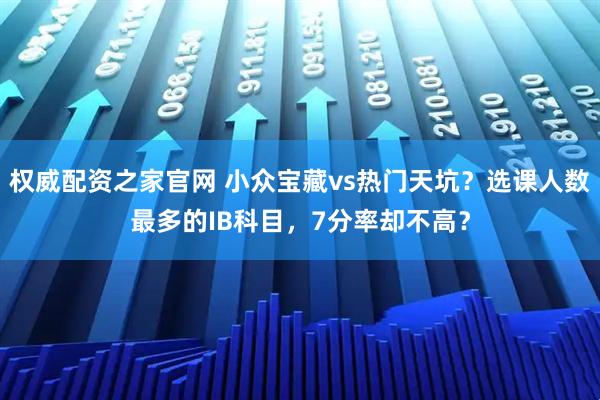 权威配资之家官网 小众宝藏vs热门天坑？选课人数最多的IB科目，7分率却不高？