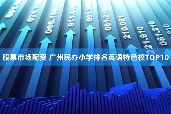 股票市场配资 广州民办小学排名英语特色校TOP10