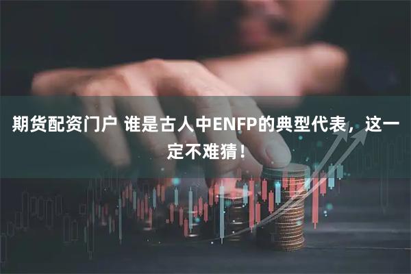 期货配资门户 谁是古人中ENFP的典型代表，这一定不难猜！