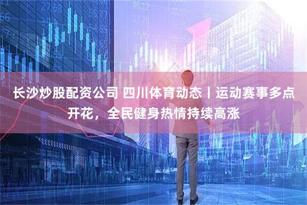 长沙炒股配资公司 四川体育动态丨运动赛事多点开花，全民健身热情持续高涨