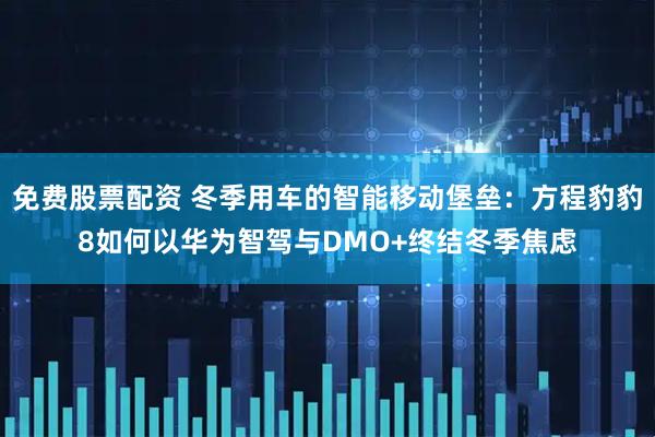 免费股票配资 冬季用车的智能移动堡垒：方程豹豹8如何以华为智驾与DMO+终结冬季焦虑