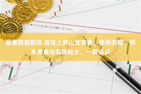 股票股指配资 自驾上庐山全攻略：换乘流程、停车费用与实用贴士，一篇说清