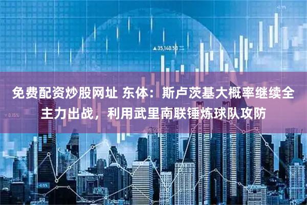 免费配资炒股网址 东体：斯卢茨基大概率继续全主力出战，利用武里南联锤炼球队攻防