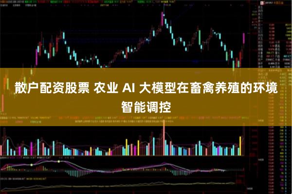 散户配资股票 农业 AI 大模型在畜禽养殖的环境智能调控
