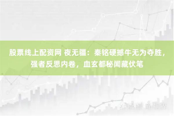 股票线上配资网 夜无疆：秦铭硬撼牛无为夺胜，强者反思内卷，血玄都秘闻藏伏笔