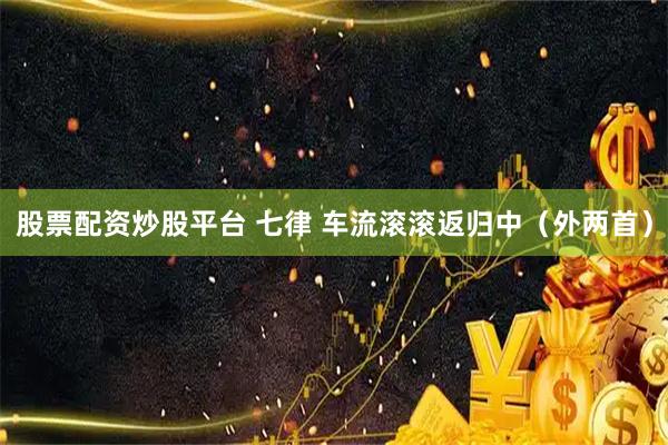 股票配资炒股平台 七律 车流滚滚返归中（外两首）