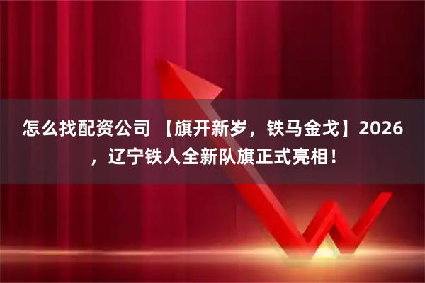 怎么找配资公司 【旗开新岁，铁马金戈】2026，辽宁铁人全新队旗正式亮相！