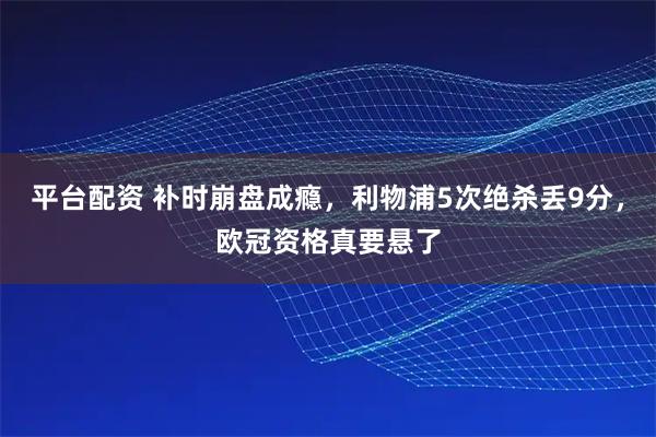 平台配资 补时崩盘成瘾，利物浦5次绝杀丢9分，欧冠资格真要悬了