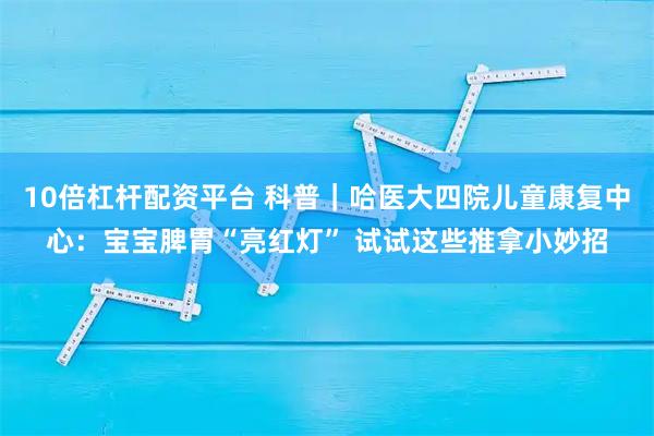 10倍杠杆配资平台 科普｜哈医大四院儿童康复中心：宝宝脾胃“亮红灯” 试试这些推拿小妙招