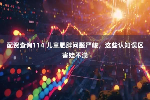 配资查询114 儿童肥胖问题严峻，这些认知误区害娃不浅