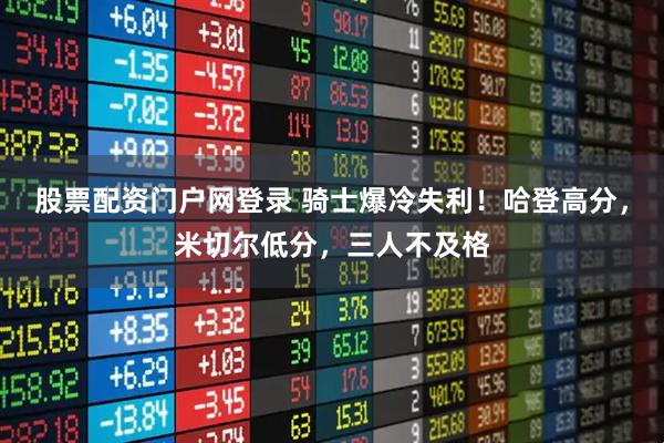 股票配资门户网登录 骑士爆冷失利！哈登高分，米切尔低分，三人不及格