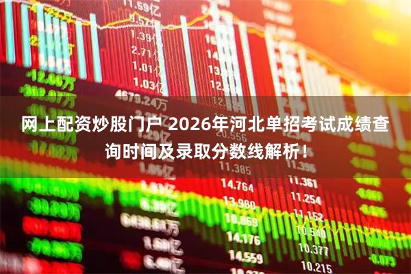 网上配资炒股门户 2026年河北单招考试成绩查询时间及录取分数线解析！