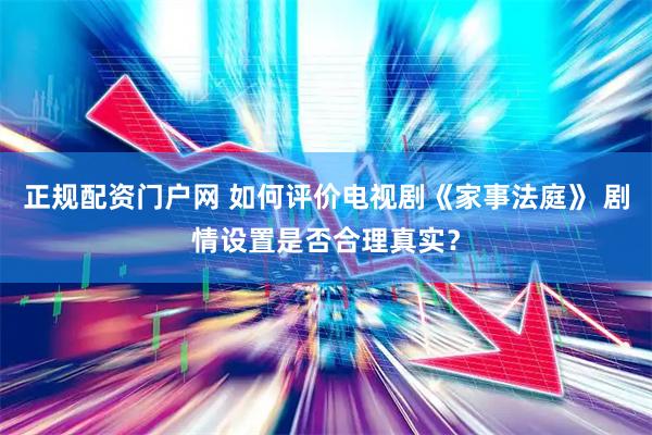正规配资门户网 如何评价电视剧《家事法庭》 剧情设置是否合理真实？
