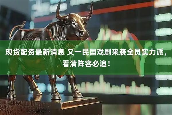 现货配资最新消息 又一民国戏剧来袭全员实力派，看清阵容必追！