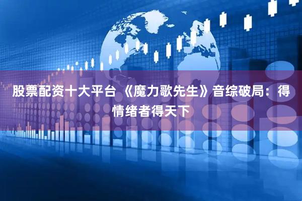 股票配资十大平台 《魔力歌先生》音综破局：得情绪者得天下