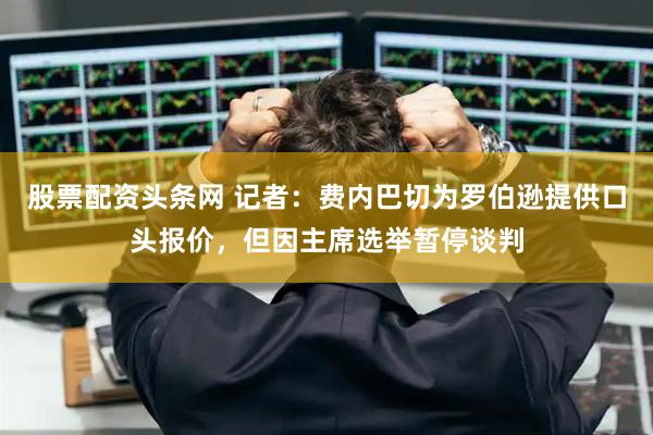 股票配资头条网 记者：费内巴切为罗伯逊提供口头报价，但因主席选举暂停谈判