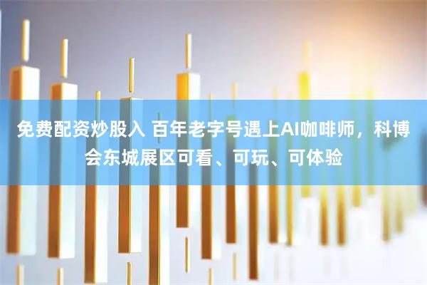 免费配资炒股入 百年老字号遇上AI咖啡师，科博会东城展区可看、可玩、可体验