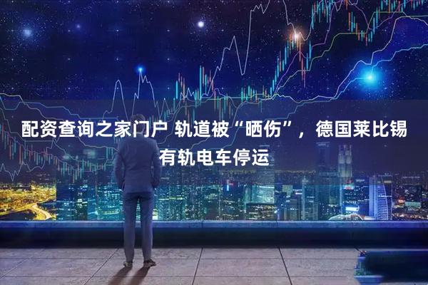 配资查询之家门户 轨道被“晒伤”，德国莱比锡有轨电车停运