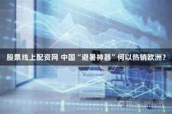 股票线上配资网 中国“避暑神器”何以热销欧洲？