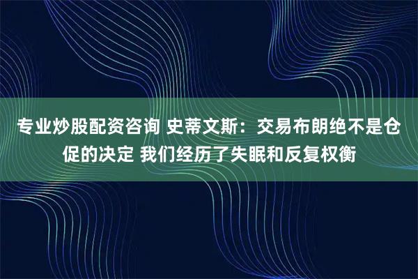 专业炒股配资咨询 史蒂文斯：交易布朗绝不是仓促的决定 我们经历了失眠和反复权衡