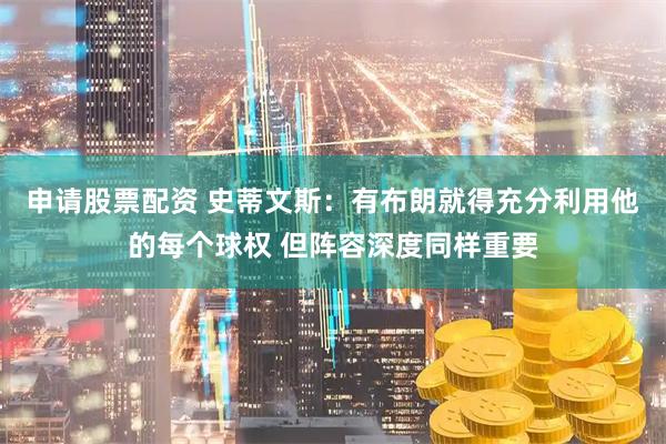 申请股票配资 史蒂文斯：有布朗就得充分利用他的每个球权 但阵容深度同样重要