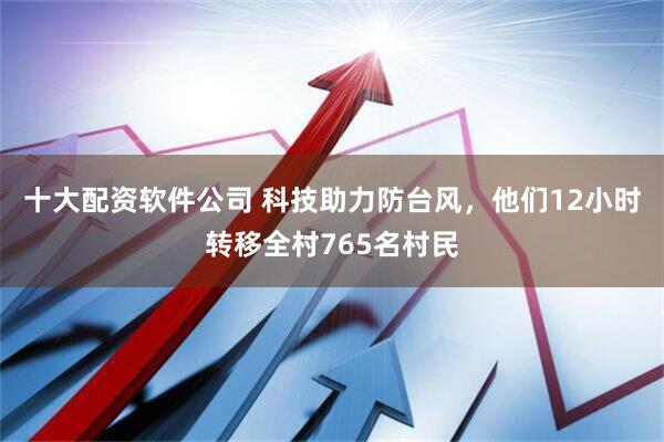 十大配资软件公司 科技助力防台风，他们12小时转移全村765名村民