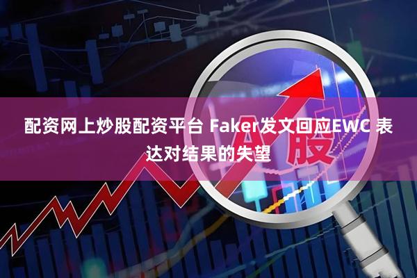 配资网上炒股配资平台 Faker发文回应EWC 表达对结果的失望