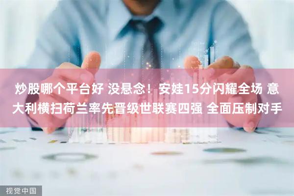 炒股哪个平台好 没悬念！安娃15分闪耀全场 意大利横扫荷兰率先晋级世联赛四强 全面压制对手