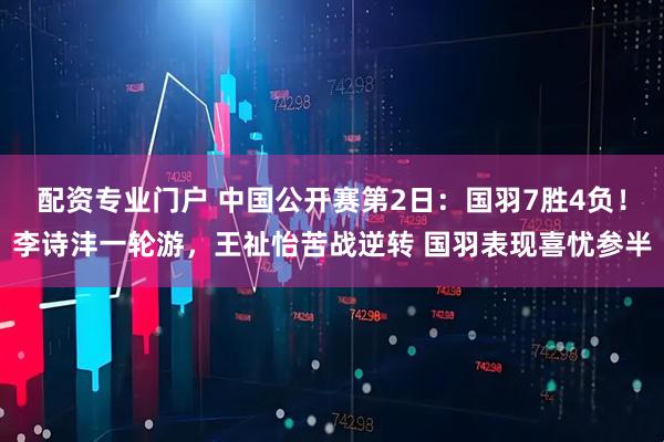 配资专业门户 中国公开赛第2日：国羽7胜4负！李诗沣一轮游，王祉怡苦战逆转 国羽表现喜忧参半