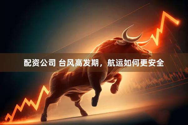 配资公司 台风高发期，航运如何更安全
