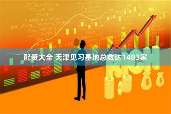 配资大全 天津见习基地总数达1483家