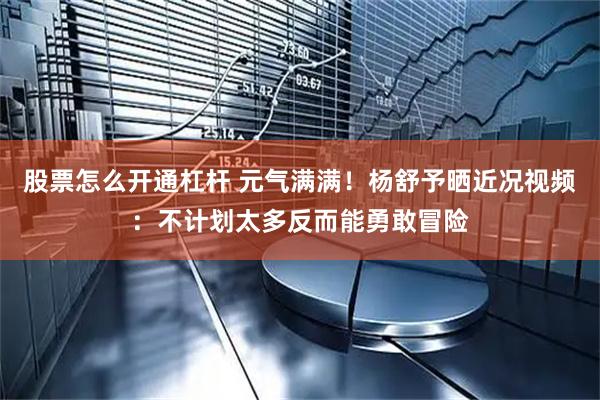 股票怎么开通杠杆 元气满满！杨舒予晒近况视频：不计划太多反而能勇敢冒险