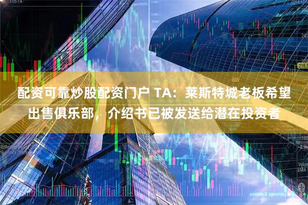 配资可靠炒股配资门户 TA：莱斯特城老板希望出售俱乐部，介绍书已被发送给潜在投资者
